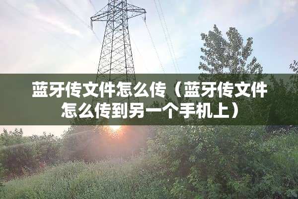 蓝牙传文件怎么传（蓝牙传文件怎么传到另一个手机上）