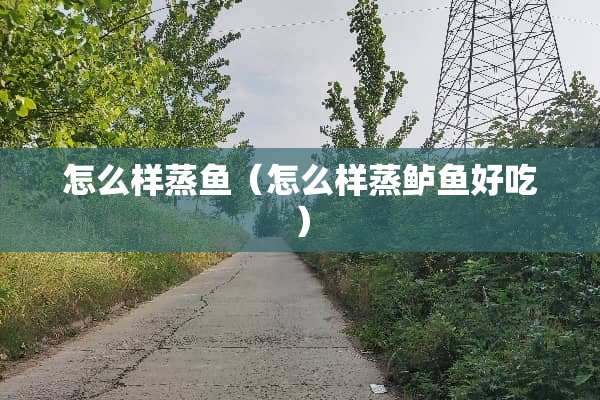 怎么样蒸鱼（怎么样蒸鲈鱼好吃）