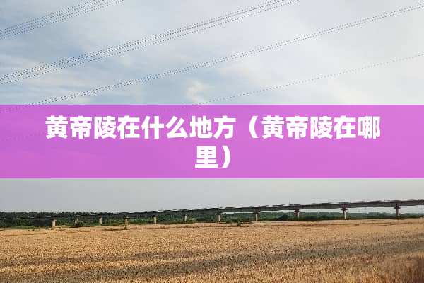 黄帝陵在什么地方（黄帝陵在哪里）