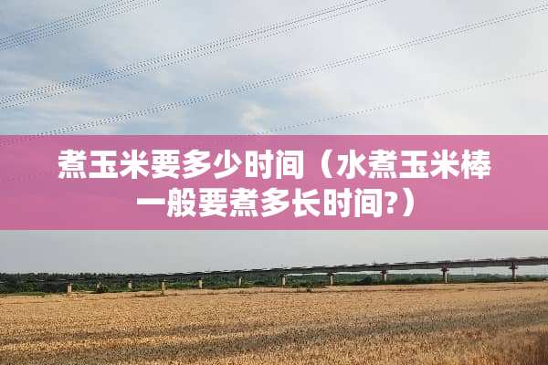 煮玉米要多少时间（水煮玉米棒一般要煮多长时间?）