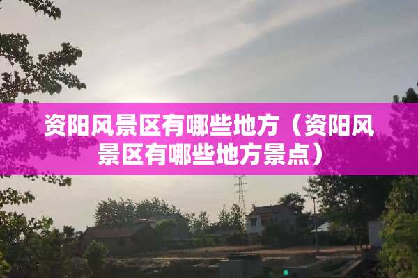 资阳风景区有哪些地方（资阳风景区有哪些地方景点）