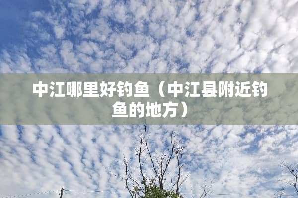 中江哪里好钓鱼（中江县附近钓鱼的地方）