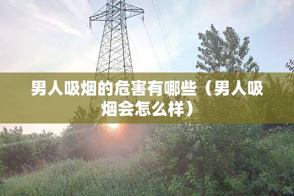 男人吸烟的危害有哪些（男人吸烟会怎么样）