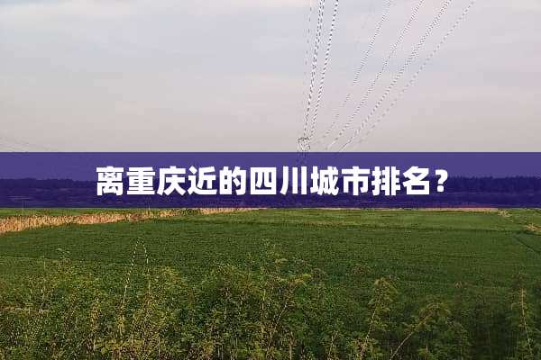 离重庆近的四川城市排名？