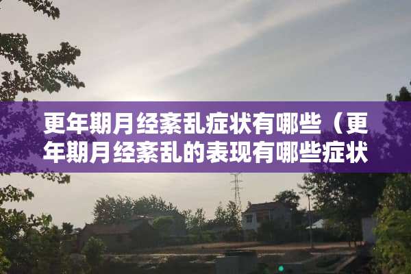 更年期月经紊乱症状有哪些（更年期月经紊乱的表现有哪些症状百度）