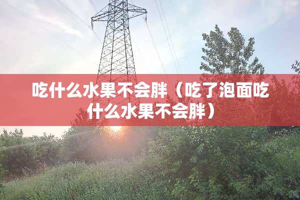 吃什么水果不会胖（吃了泡面吃什么水果不会胖）
