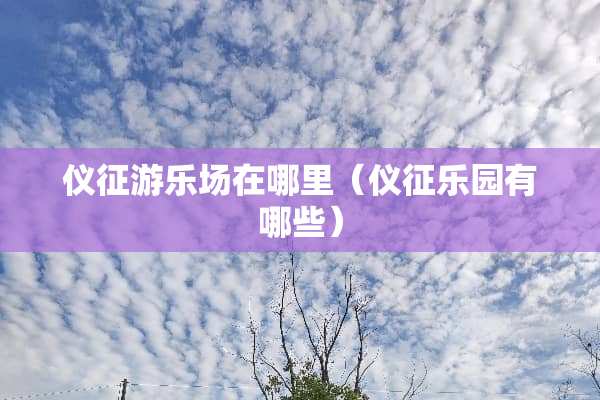 仪征游乐场在哪里（仪征乐园有哪些）