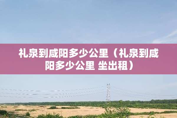 礼泉到咸阳多少公里（礼泉到咸阳多少公里 坐出租）