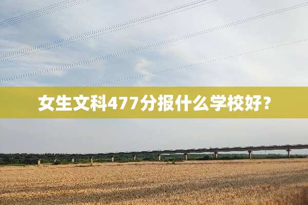 女生文科477分报什么学校好？