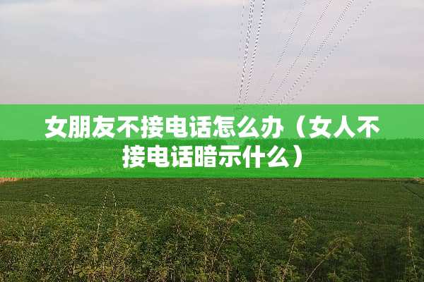 女朋友不接电话怎么办（女人不接电话暗示什么）