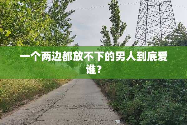 一个两边都放不下的男人到底爱谁？