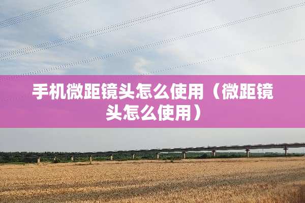 手机微距镜头怎么使用（微距镜头怎么使用）