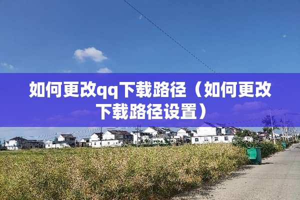 如何更改qq下载路径（如何更改下载路径设置）