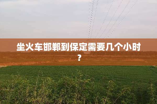 坐火车邯郸到保定需要几个小时？
