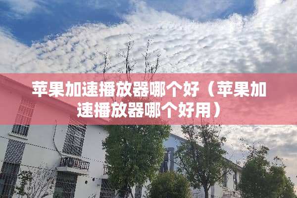苹果加速播放器哪个好（苹果加速播放器哪个好用）