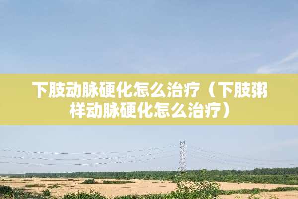 下肢动脉硬化怎么治疗（下肢粥样动脉硬化怎么治疗）