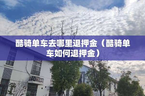 酷骑单车去哪里退押金（酷骑单车如何退押金）