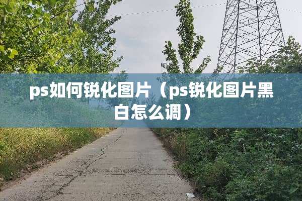 ps如何锐化图片（ps锐化图片黑白怎么调）