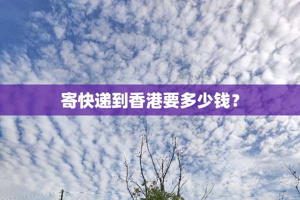 寄快递到香港要多少钱？