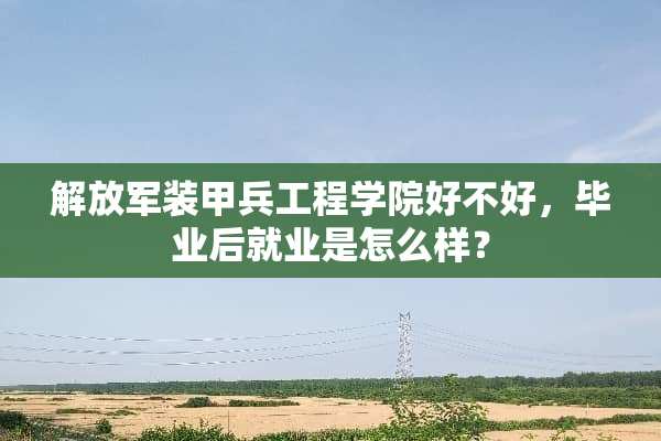 ***装甲兵工程学院好不好，毕业后就业是怎么样？