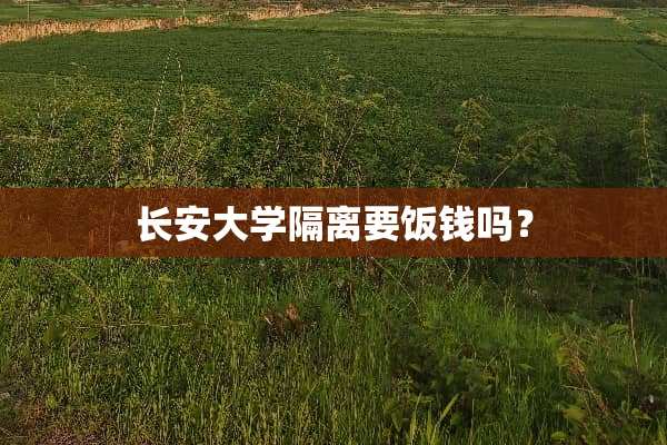 长安大学隔离要饭钱吗？
