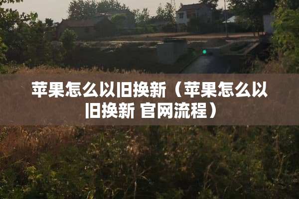 苹果怎么以旧换新（苹果怎么以旧换新 官网流程）
