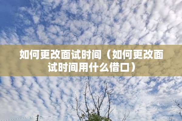 如何更改面试时间（如何更改面试时间用什么借口）