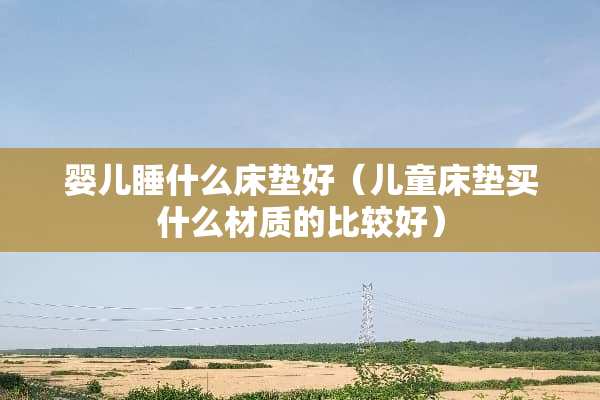 婴儿睡什么床垫好（儿童床垫买什么材质的比较好）