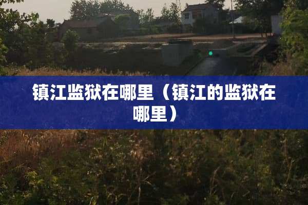 镇江监狱在哪里（镇江的监狱在哪里）
