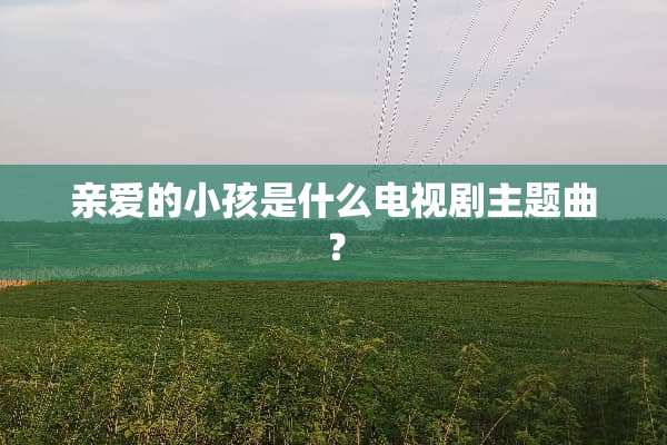 亲爱的小孩是什么电视剧主题曲？