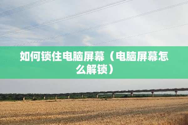 如何锁住电脑屏幕（电脑屏幕怎么解锁）
