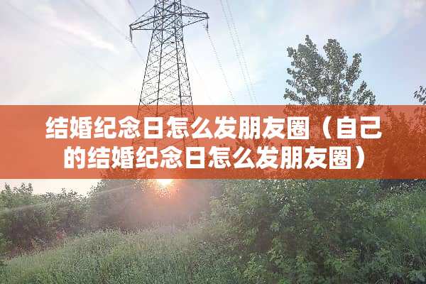 结婚纪念日怎么发朋友圈（自己的结婚纪念日怎么发朋友圈）
