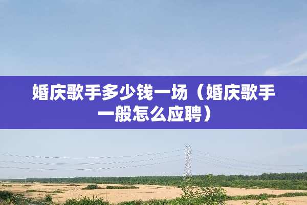 婚庆歌手多少钱一场（婚庆歌手一般怎么应聘）