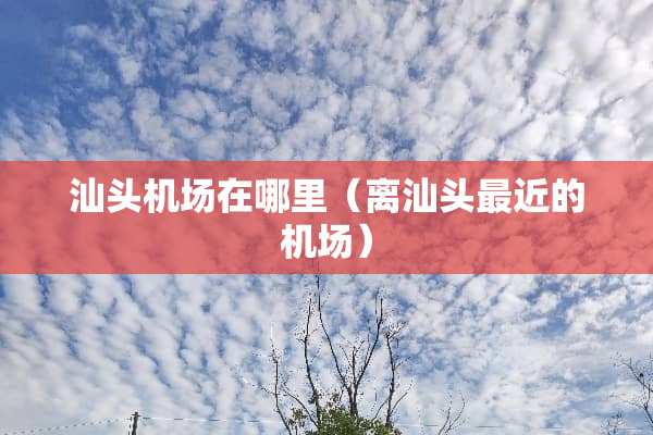 汕头机场在哪里（离汕头最近的机场）