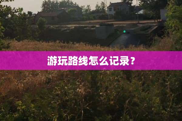 游玩路线怎么记录？