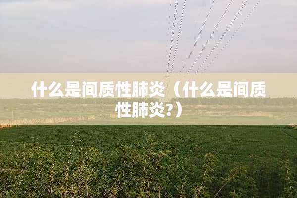 什么是间质性肺炎（什么是间质性肺炎?）