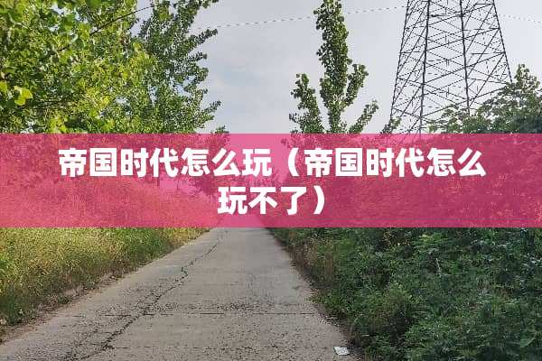 帝国时代怎么玩（帝国时代怎么玩不了）