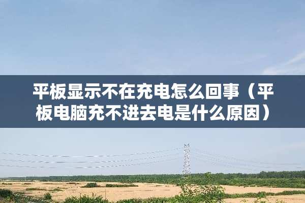 平板显示不在充电怎么回事（平板电脑充不进去电是什么原因）