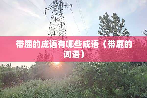 带鹿的成语有哪些成语（带鹿的词语）
