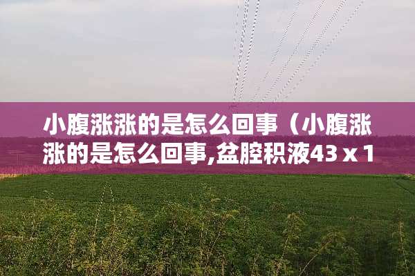 小腹涨涨的是怎么回事（小腹涨涨的是怎么回事,盆腔积液43ⅹ16mm）