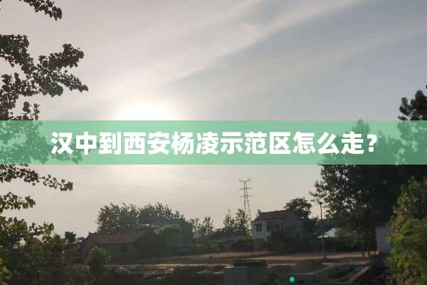 汉中到西安杨凌示范区怎么走？