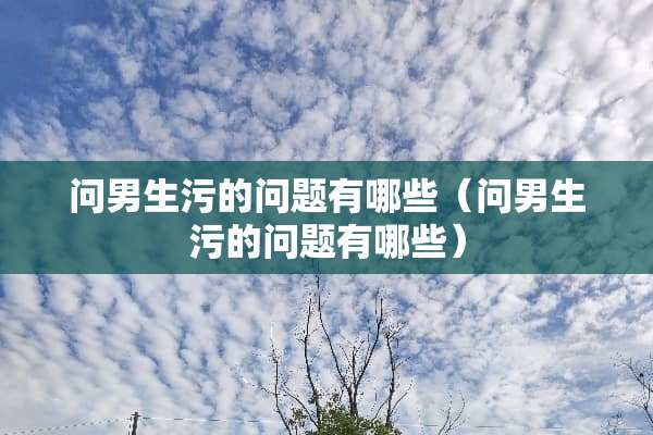 问男生污的问题有哪些（问男生污的问题有哪些）