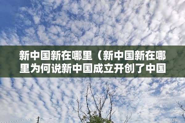 新中国新在哪里（新中国新在哪里为何说新中国成立开创了中国历史新纪元）