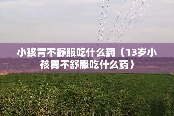 小孩胃不舒服吃什么药（13岁小孩胃不舒服吃什么药）