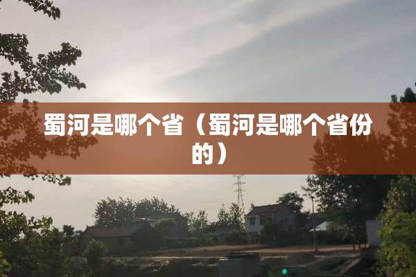 蜀河是哪个省（蜀河是哪个省份的）