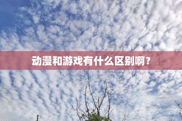 动漫和游戏有什么区别啊？