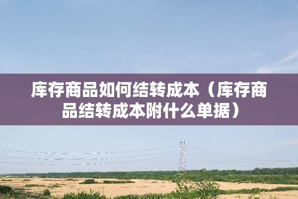 库存商品如何结转成本（库存商品结转成本附什么单据）