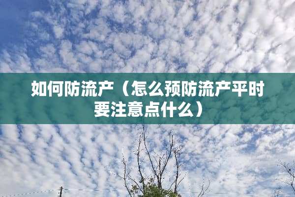 如何防流产（怎么预防流产平时要注意点什么）