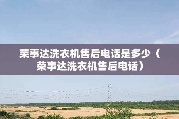 荣事达洗衣机售后电话是多少（荣事达洗衣机售后电话）