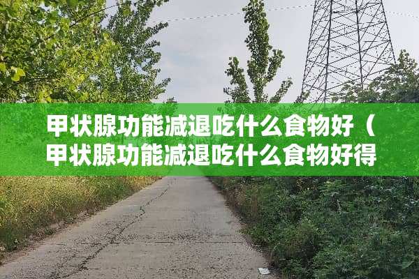甲状腺功能减退吃什么食物好（甲状腺功能减退吃什么食物好得快）